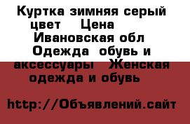 Куртка зимняя серый цвет  › Цена ­ 600 - Ивановская обл. Одежда, обувь и аксессуары » Женская одежда и обувь   